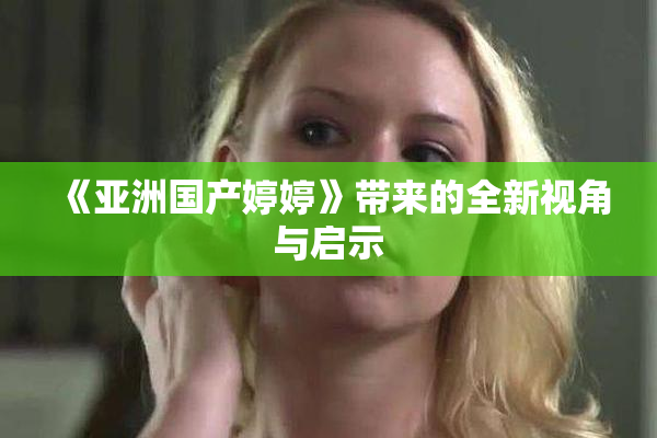 《亚洲国产婷婷》带来的全新视角与启示