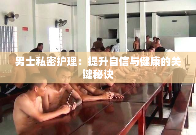 男士私密护理：提升自信与健康的关键秘诀
