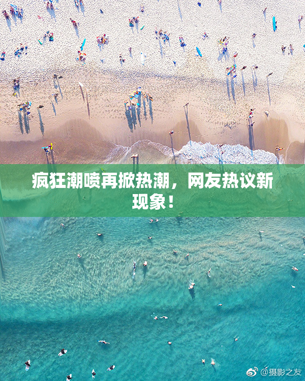 疯狂潮喷再掀热潮，网友热议新现象！
