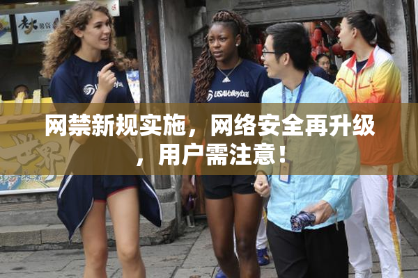 网禁新规实施，网络安全再升级，用户需注意！