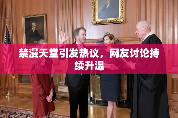 禁漫天堂引发热议，网友讨论持续升温