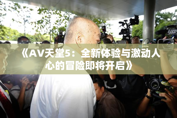 《A∨天堂5：全新体验与激动人心的冒险即将开启》