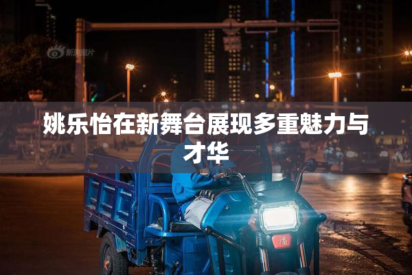 姚乐怡在新舞台展现多重魅力与才华