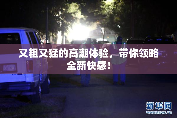 又粗又猛的高潮体验，带你领略全新快感！