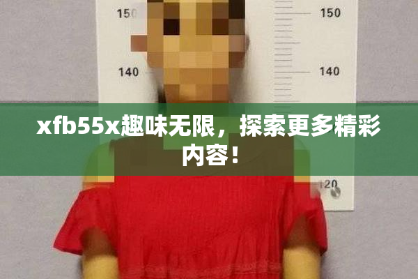 xfb55x趣味无限，探索更多精彩内容！