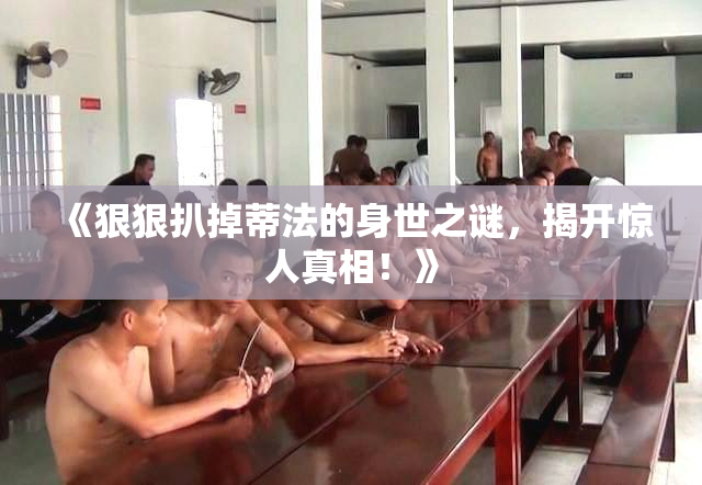 《狠狠扒掉蒂法的身世之谜，揭开惊人真相！》