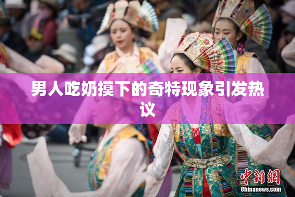 男人吃奶摸下的奇特现象引发热议