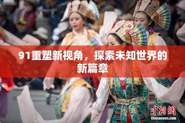 91重塑新视角，探索未知世界的新篇章