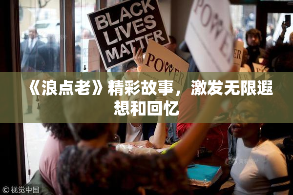 《浪点老》精彩故事，激发无限遐想和回忆