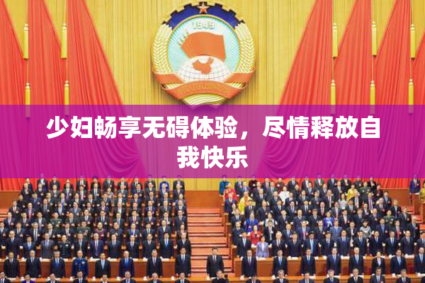 少妇畅享无碍体验，尽情释放自我快乐