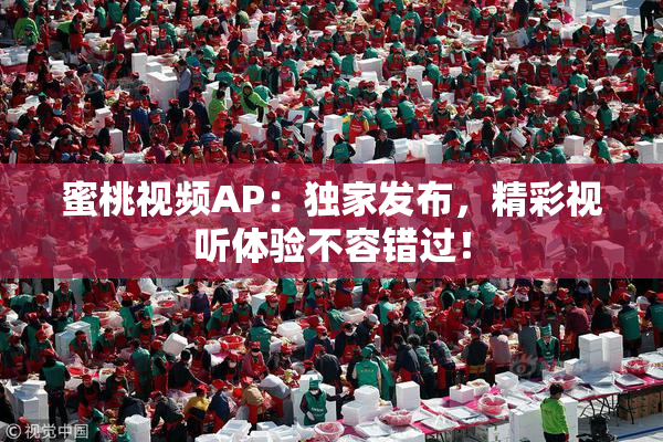 蜜桃视频AP：独家发布，精彩视听体验不容错过！