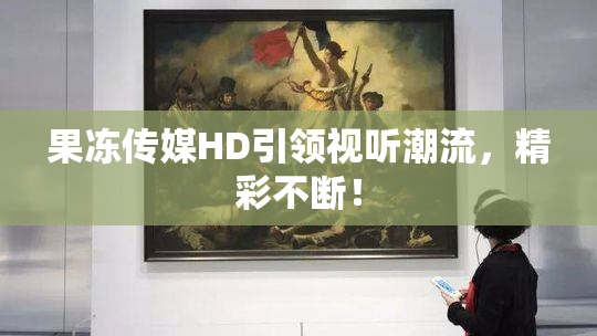 果冻传媒HD引领视听潮流，精彩不断！