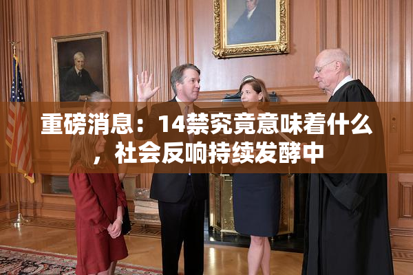 重磅消息：14禁究竟意味着什么，社会反响持续发酵中