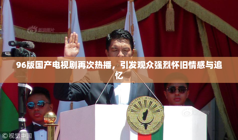 96版国产电视剧再次热播，引发观众强烈怀旧情感与追忆