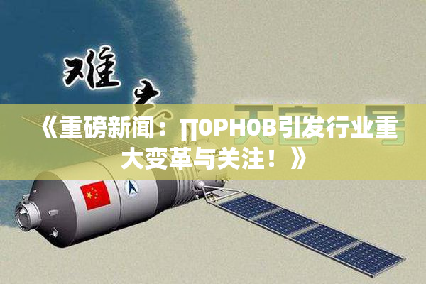 《重磅新闻：∏0PH0B引发行业重大变革与关注！》