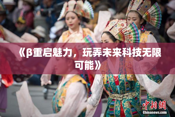 《β重启魅力，玩弄未来科技无限可能》