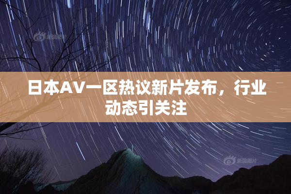 日本AV一区热议新片发布，行业动态引关注