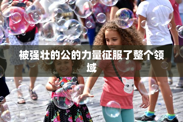 被强壮的公的力量征服了整个领域