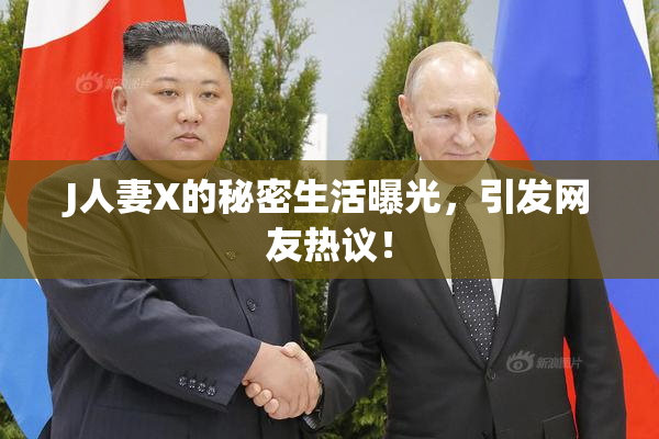 J人妻X的秘密生活曝光，引发网友热议！