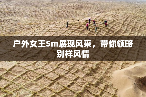 户外女王Sm展现风采，带你领略别样风情