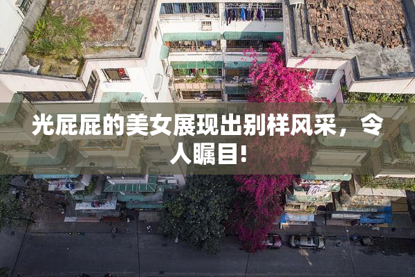光屁屁的美女展现出别样风采，令人瞩目!