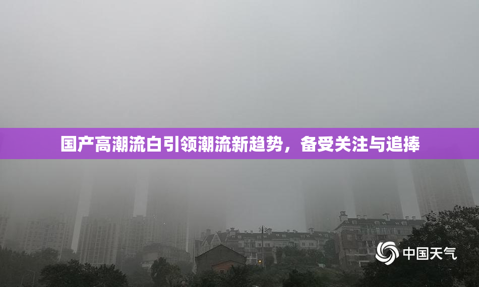 国产高潮流白引领潮流新趋势，备受关注与追捧