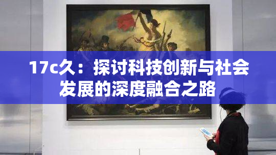 17c久：探讨科技创新与社会发展的深度融合之路
