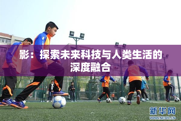 影：探索未来科技与人类生活的深度融合