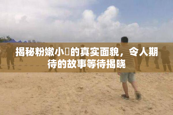 揭秘粉嫩小泬的真实面貌，令人期待的故事等待揭晓