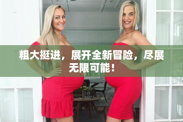 粗大挺进，展开全新冒险，尽展无限可能！