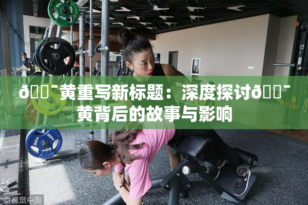 🔯黄重写新标题：深度探讨🔯黄背后的故事与影响