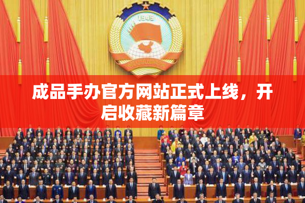 成品手办官方网站正式上线，开启收藏新篇章