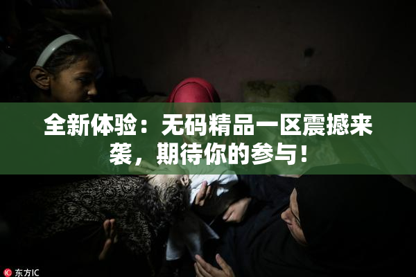 全新体验：无码精品一区震撼来袭，期待你的参与！