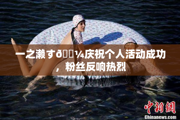 一之濑す🌼庆祝个人活动成功，粉丝反响热烈