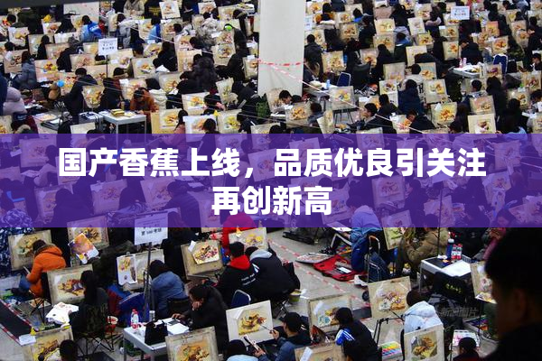 国产香蕉上线，品质优良引关注再创新高