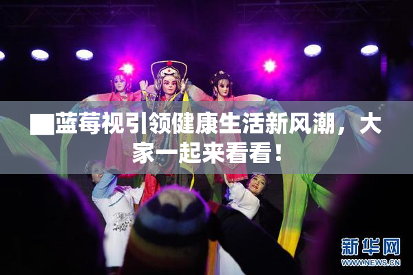 ▇蓝莓视引领健康生活新风潮，大家一起来看看！