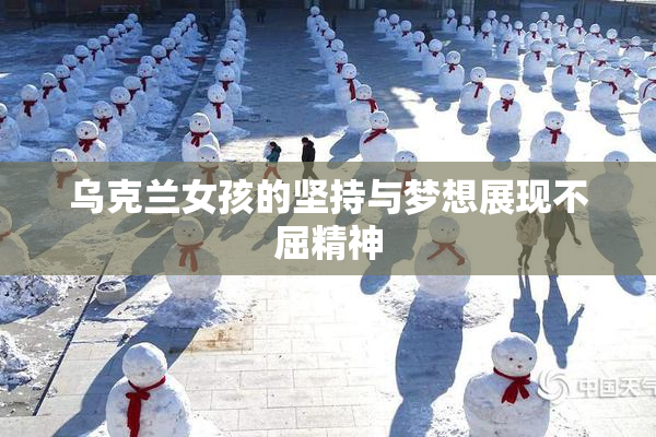 乌克兰女孩的坚持与梦想展现不屈精神