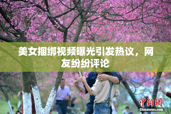 美女捆绑视频曝光引发热议，网友纷纷评论