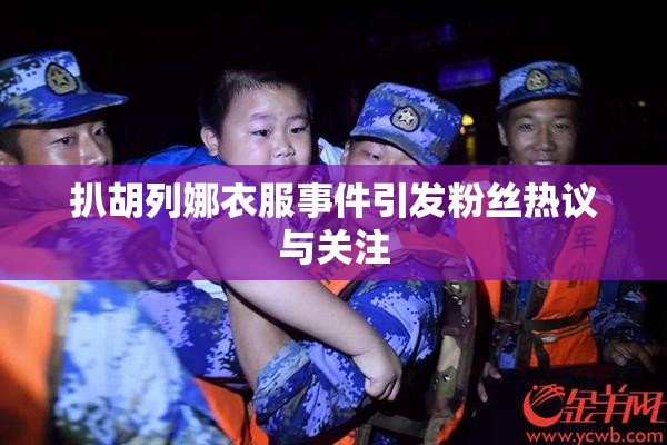 扒胡列娜衣服事件引发粉丝热议与关注