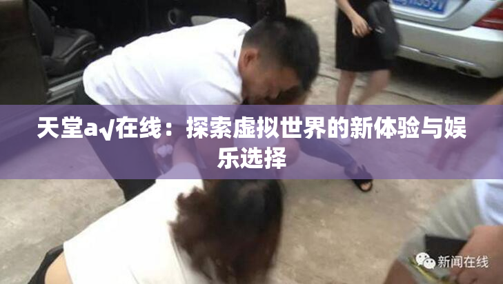 天堂а√在线：探索虚拟世界的新体验与娱乐选择