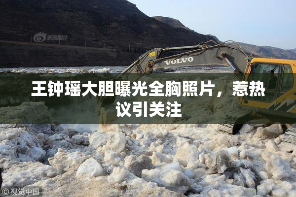 王钟瑶大胆曝光全胸照片，惹热议引关注