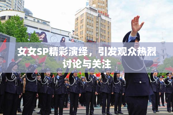 女女SP精彩演绎，引发观众热烈讨论与关注
