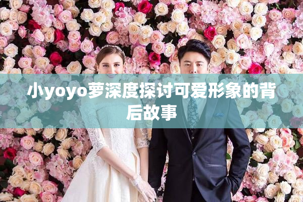 小yoyo萝深度探讨可爱形象的背后故事