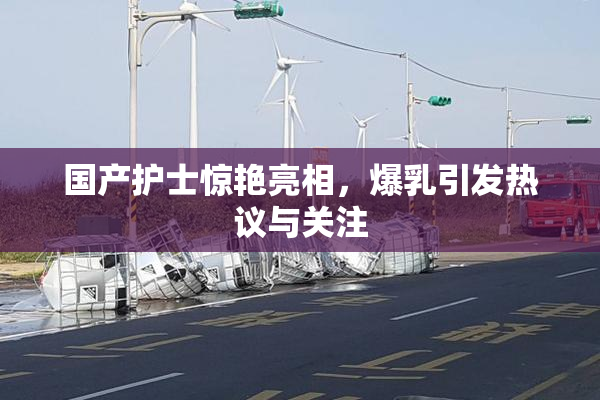 国产护士惊艳亮相，爆乳引发热议与关注