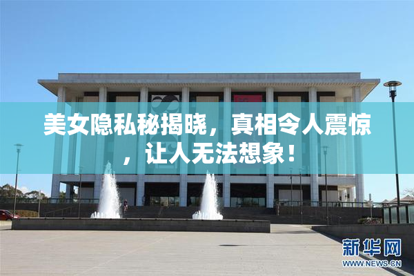 美女隐私秘揭晓，真相令人震惊，让人无法想象！