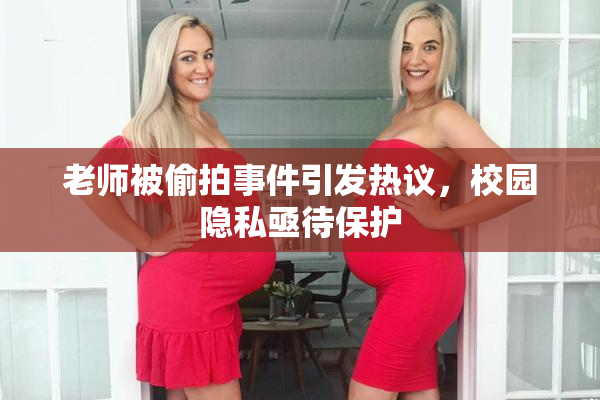 老师被偷拍事件引发热议，校园隐私亟待保护