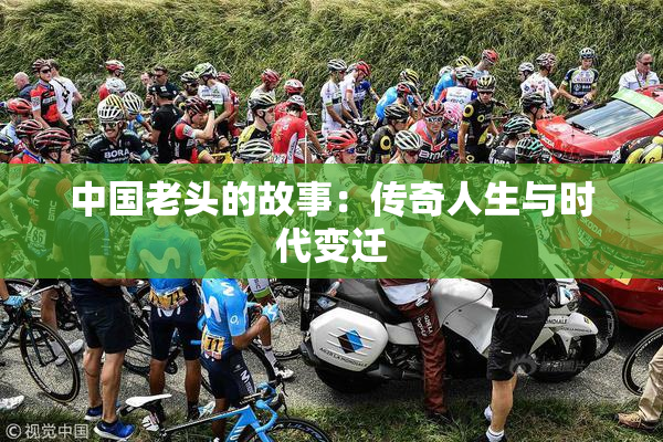 中国老头的故事：传奇人生与时代变迁
