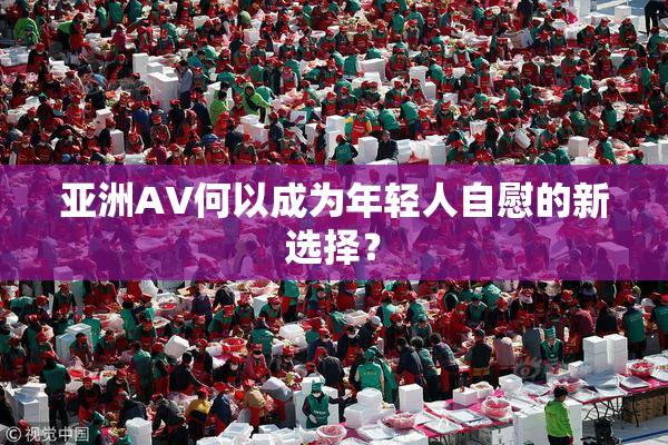 亚洲AV何以成为年轻人自慰的新选择？