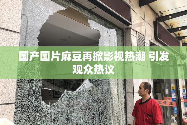 国产国片麻豆再掀影视热潮 引发观众热议