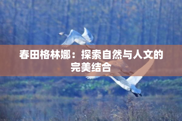春田格林娜：探索自然与人文的完美结合